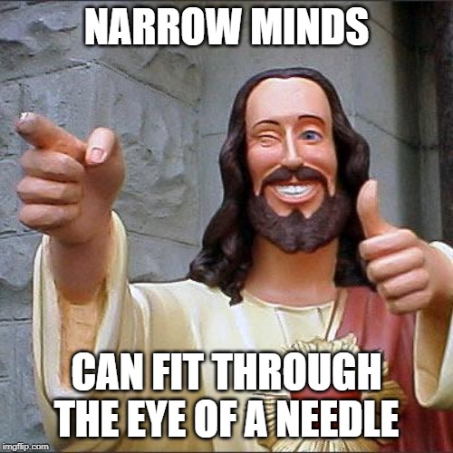 Broadly speaking | NARROW MINDS; CAN FIT THROUGH THE EYE OF A NEEDLE | image tagged in memes,buddy christ | made w/ Imgflip meme maker