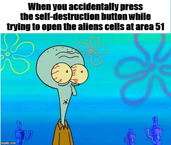 i guess entering the area was a bad idea | When you accidentally press the self-destruction button while trying to open the aliens cells at area 51 | image tagged in area 51,funny memes,2019 | made w/ Imgflip meme maker