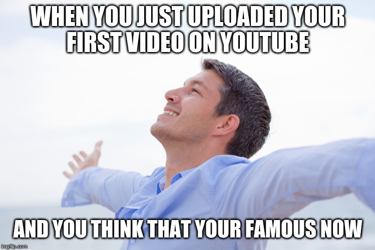 happy man | WHEN YOU JUST UPLOADED YOUR
FIRST VIDEO ON YOUTUBE; AND YOU THINK THAT YOUR FAMOUS NOW | image tagged in happy man | made w/ Imgflip meme maker