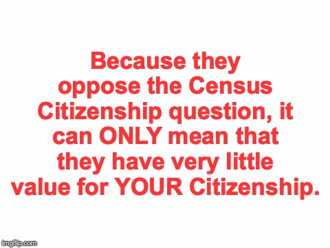 Blank White Template | Because they oppose the Census Citizenship question, it can ONLY mean that they have very little value for YOUR Citizenship. | image tagged in citizen | made w/ Imgflip meme maker
