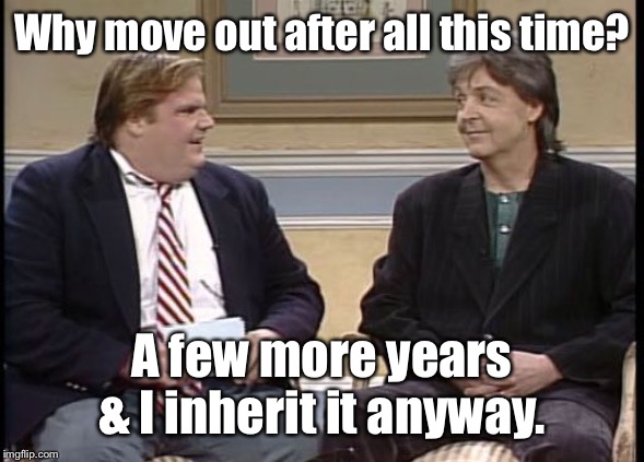 Chris Farley Show | Why move out after all this time? A few more years & I inherit it anyway. | image tagged in chris farley show | made w/ Imgflip meme maker