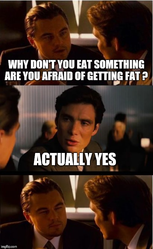 Inception Meme | WHY DON'T YOU EAT SOMETHING ARE YOU AFRAID OF GETTING FAT ? ACTUALLY YES | image tagged in memes,inception | made w/ Imgflip meme maker