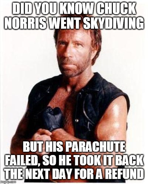 chuck norris 2 | DID YOU KNOW CHUCK NORRIS WENT SKYDIVING; BUT HIS PARACHUTE FAILED, SO HE TOOK IT BACK THE NEXT DAY FOR A REFUND | image tagged in chuck norris 2 | made w/ Imgflip meme maker