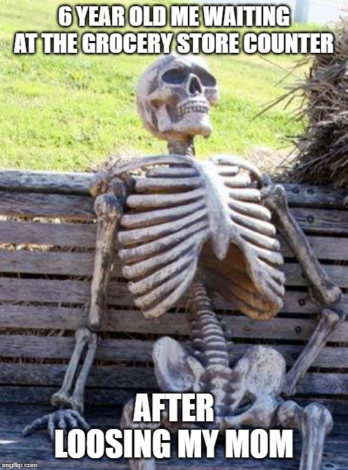 Waiting Skeleton Meme | 6 YEAR OLD ME WAITING AT THE GROCERY STORE COUNTER; AFTER LOOSING MY MOM | image tagged in memes,waiting skeleton | made w/ Imgflip meme maker
