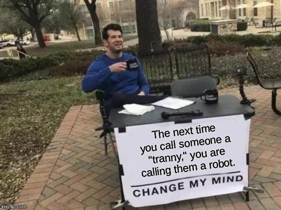 Change My Mind | The next time you call someone a "tranny," you are calling them a robot. | image tagged in memes,change my mind | made w/ Imgflip meme maker