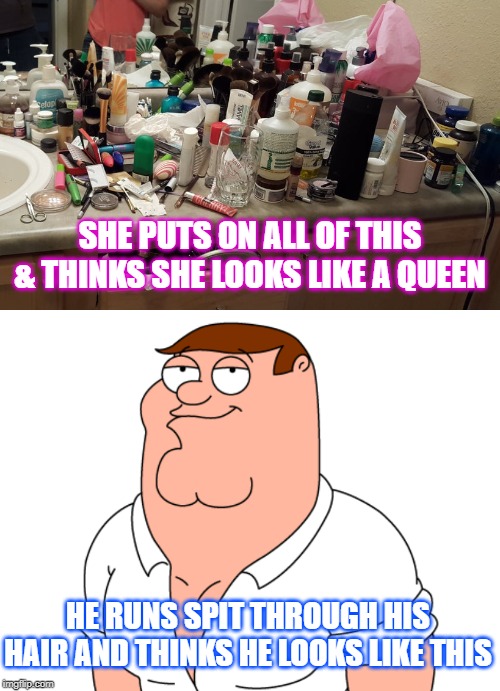 Getting ready. The differences. | SHE PUTS ON ALL OF THIS & THINKS SHE LOOKS LIKE A QUEEN; HE RUNS SPIT THROUGH HIS HAIR AND THINKS HE LOOKS LIKE THIS | image tagged in male,female,female logic | made w/ Imgflip meme maker