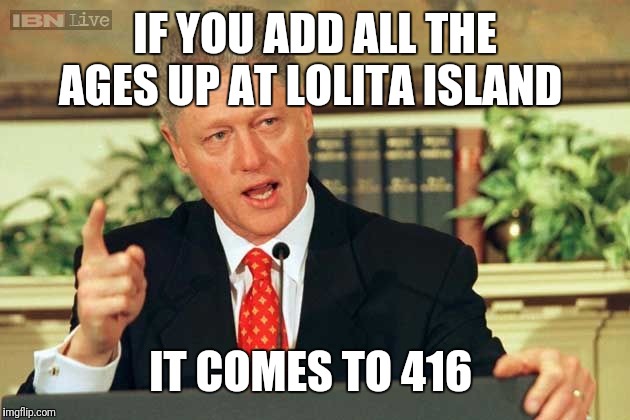 Bill Clinton - Sexual Relations | IF YOU ADD ALL THE AGES UP AT LOLITA ISLAND; IT COMES TO 416 | image tagged in bill clinton - sexual relations | made w/ Imgflip meme maker