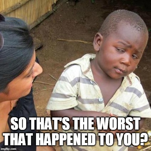 Third World Skeptical Kid Meme | SO THAT'S THE WORST THAT HAPPENED TO YOU? | image tagged in memes,third world skeptical kid | made w/ Imgflip meme maker
