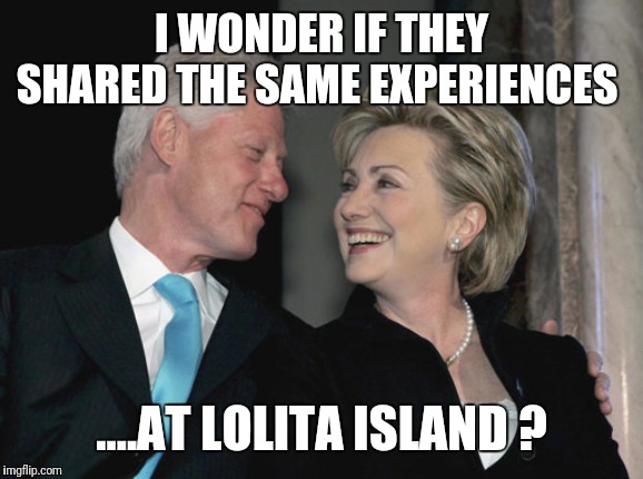 Bill and Hillary Clinton | I WONDER IF THEY SHARED THE SAME EXPERIENCES; ....AT LOLITA ISLAND ? | image tagged in bill and hillary clinton | made w/ Imgflip meme maker