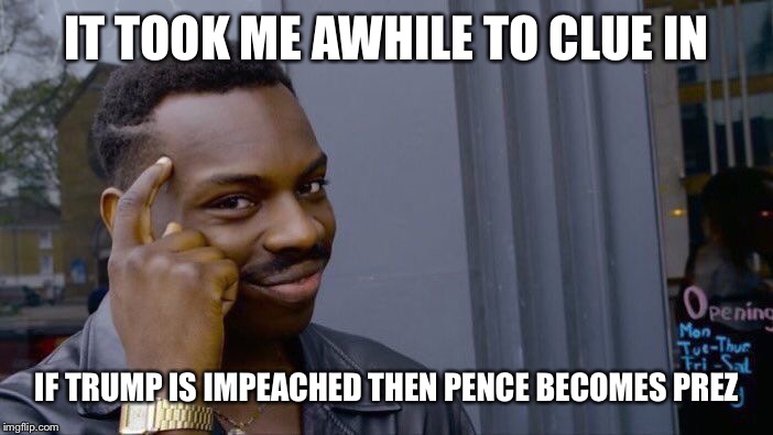 Roll Safe Think About It Meme | IT TOOK ME AWHILE TO CLUE IN IF TRUMP IS IMPEACHED THEN PENCE BECOMES PREZ | image tagged in memes,roll safe think about it | made w/ Imgflip meme maker