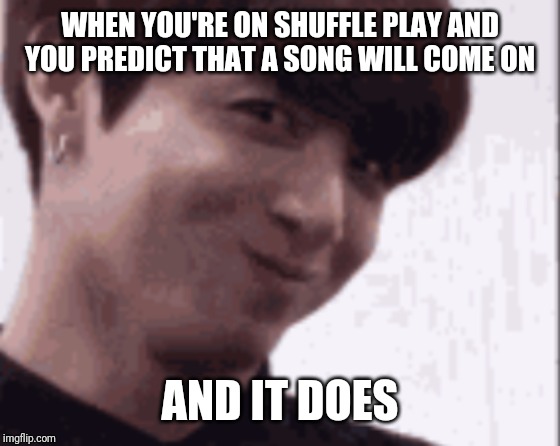 WHEN YOU'RE ON SHUFFLE PLAY AND YOU PREDICT THAT A SONG WILL COME ON; AND IT DOES | made w/ Imgflip meme maker