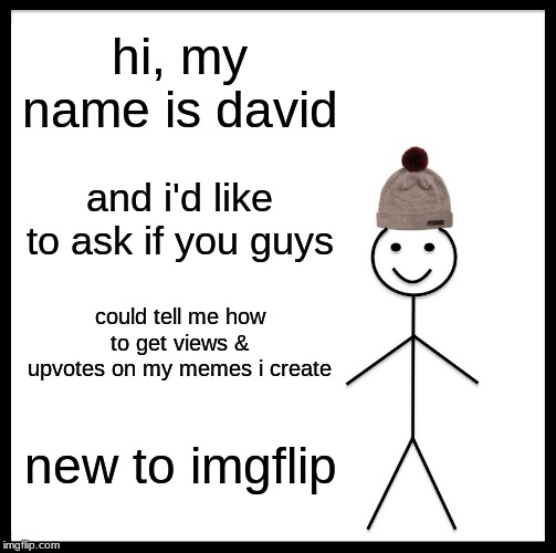 Be Like Bill Meme | hi, my name is david; and i'd like to ask if you guys; could tell me how to get views & upvotes on my memes i create; new to imgflip | image tagged in memes,be like bill | made w/ Imgflip meme maker