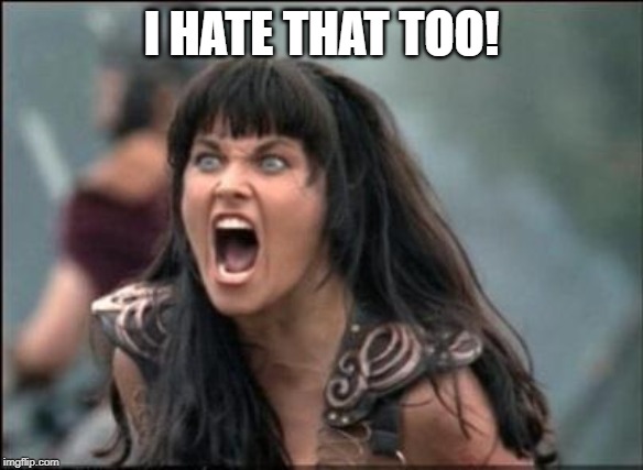 Angry Xena | I HATE THAT TOO! | image tagged in angry xena | made w/ Imgflip meme maker