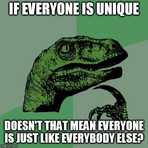 It's not a question of differences, it's the realization of human equality.. | IF EVERYONE IS UNIQUE; DOESN'T THAT MEAN EVERYONE IS JUST LIKE EVERYBODY ELSE? | image tagged in memes,philosoraptor,equality,humanity,fun,philosophy | made w/ Imgflip meme maker