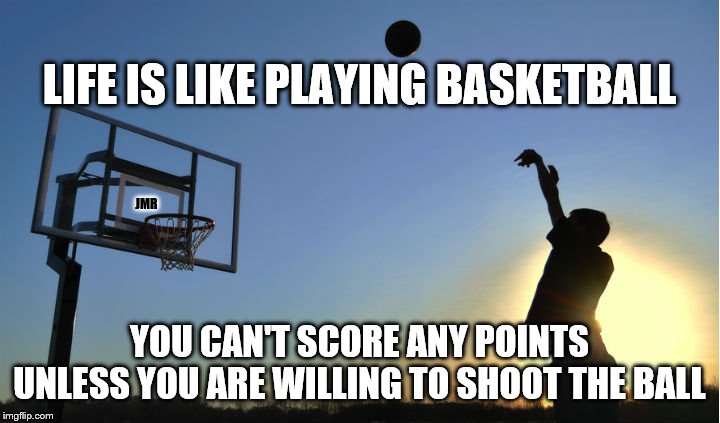Shoot the ball | LIFE IS LIKE PLAYING BASKETBALL; JMR; YOU CAN'T SCORE ANY POINTS UNLESS YOU ARE WILLING TO SHOOT THE BALL | image tagged in shooting baskets,inspirational memes,move ahead | made w/ Imgflip meme maker