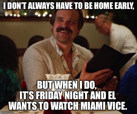 I DON’T ALWAYS HAVE TO BE HOME EARLY, BUT WHEN I DO, 
IT’S FRIDAY NIGHT AND EL WANTS TO WATCH MIAMI VICE. | made w/ Imgflip meme maker