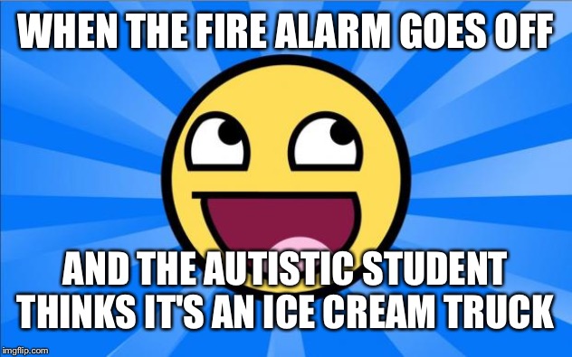 I scream for fiery death! | WHEN THE FIRE ALARM GOES OFF; AND THE AUTISTIC STUDENT THINKS IT'S AN ICE CREAM TRUCK | image tagged in happy face,autistic,ice cream truck,fire alarm,school | made w/ Imgflip meme maker