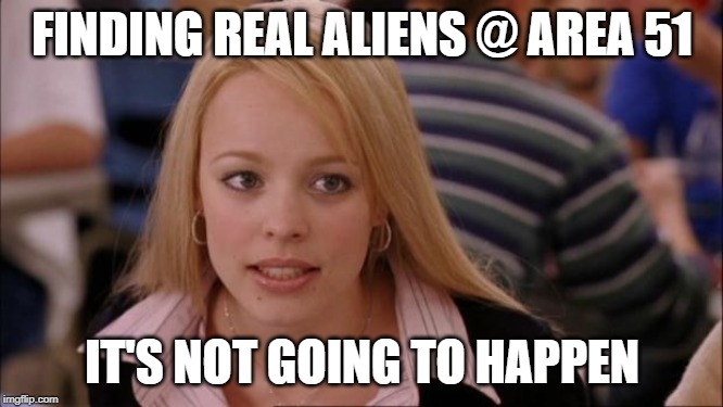 Seriously... | FINDING REAL ALIENS @ AREA 51; IT'S NOT GOING TO HAPPEN | image tagged in memes,its not going to happen | made w/ Imgflip meme maker