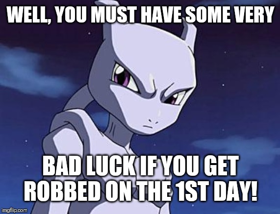 Mewtwo | WELL, YOU MUST HAVE SOME VERY BAD LUCK IF YOU GET ROBBED ON THE 1ST DAY! | image tagged in mewtwo | made w/ Imgflip meme maker