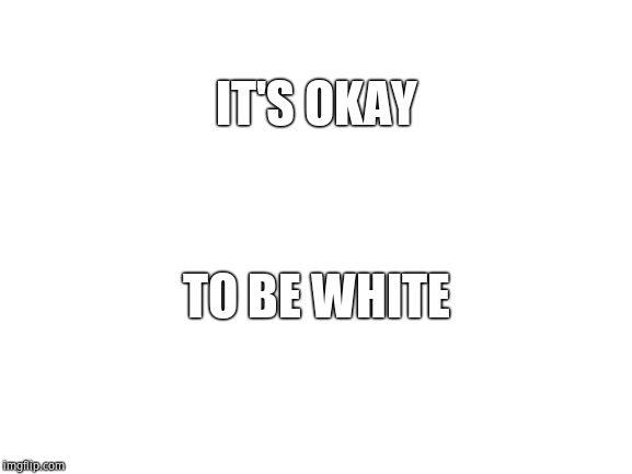 Blank White Template | IT'S OKAY TO BE WHITE | image tagged in blank white template | made w/ Imgflip meme maker