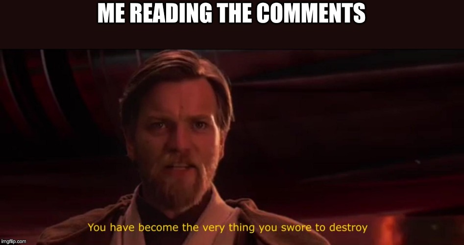 You have become the very thing you swore to destroy | ME READING THE COMMENTS | image tagged in you have become the very thing you swore to destroy | made w/ Imgflip meme maker
