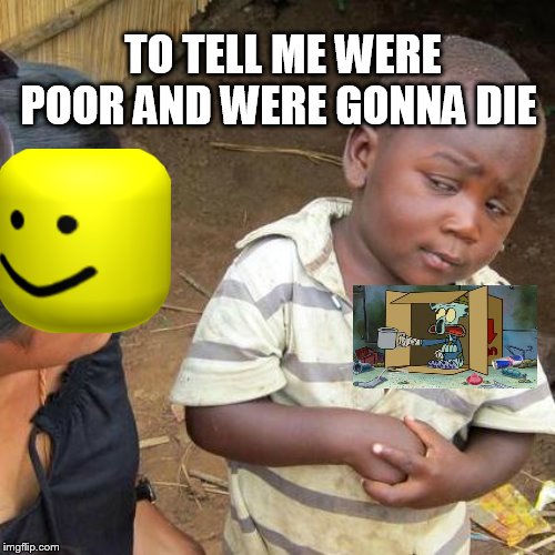 Third World Skeptical Kid Meme | TO TELL ME WERE POOR AND WERE GONNA DIE | image tagged in memes,third world skeptical kid | made w/ Imgflip meme maker