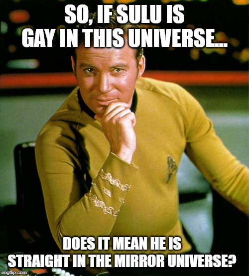 Philosicaptain | SO, IF SULU IS GAY IN THIS UNIVERSE... DOES IT MEAN HE IS STRAIGHT IN THE MIRROR UNIVERSE? | image tagged in captain kirk | made w/ Imgflip meme maker
