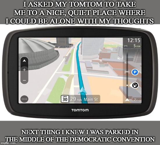 I ASKED MY TOMTOM TO TAKE ME TO A NICE, QUIET PLACE WHERE I COULD BE ALONE WITH MY THOUGHTS; NEXT THING I KNEW I WAS PARKED IN THE MIDDLE OF THE DEMOCRATIC CONVENTION | image tagged in democratic convention,gps,tomtom | made w/ Imgflip meme maker