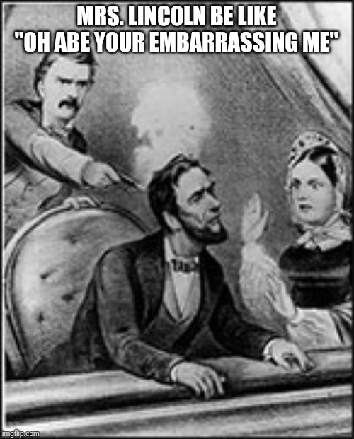 Abe Abraham Lincoln John Wilkes Booth  | MRS. LINCOLN BE LIKE "OH ABE YOUR EMBARRASSING ME" | image tagged in abe abraham lincoln john wilkes booth | made w/ Imgflip meme maker
