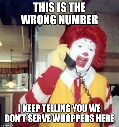 Ronald McDonald Temp | THIS IS THE WRONG NUMBER; I KEEP TELLING YOU WE DON’T SERVE WHOPPERS HERE | image tagged in ronald mcdonald temp | made w/ Imgflip meme maker