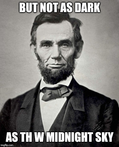 Abraham Lincoln | BUT NOT AS DARK AS TH W MIDNIGHT SKY | image tagged in abraham lincoln | made w/ Imgflip meme maker