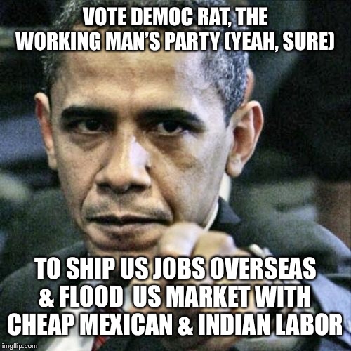 Pissed Off Obama | VOTE DEMOC RAT, THE WORKING MAN’S PARTY (YEAH, SURE); TO SHIP US JOBS OVERSEAS & FLOOD  US MARKET WITH CHEAP MEXICAN & INDIAN LABOR | image tagged in memes,pissed off obama | made w/ Imgflip meme maker