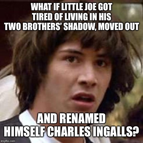Conspiracy Keanu Meme | WHAT IF LITTLE JOE GOT TIRED OF LIVING IN HIS TWO BROTHERS’ SHADOW, MOVED OUT; AND RENAMED HIMSELF CHARLES INGALLS? | image tagged in memes,conspiracy keanu | made w/ Imgflip meme maker