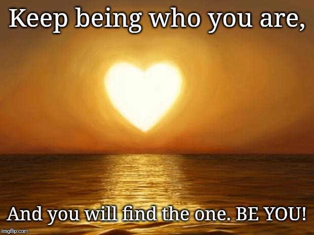 Love | Keep being who you are, And you will find the one. BE YOU! | image tagged in love | made w/ Imgflip meme maker
