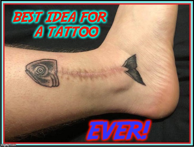 This Tattoo Makes Me Kinda Wish I had a Scar | BEST IDEA FOR        A TATTOO; EVER! | image tagged in vince vance,funny tattoos,making the most out of life,fish skeleton,scar,stitches | made w/ Imgflip meme maker