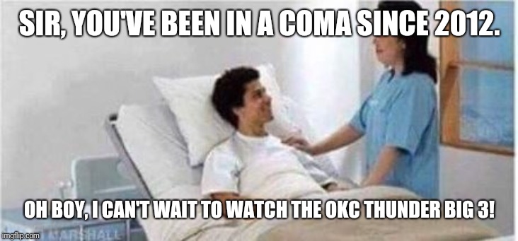 Sir, you've been in a coma | SIR, YOU'VE BEEN IN A COMA SINCE 2012. OH BOY, I CAN'T WAIT TO WATCH THE OKC THUNDER BIG 3! | image tagged in sir you've been in a coma | made w/ Imgflip meme maker