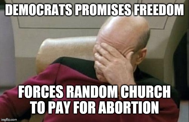 Captain Picard Facepalm Meme | DEMOCRATS PROMISES FREEDOM; FORCES RANDOM CHURCH TO PAY FOR ABORTION | image tagged in memes,captain picard facepalm | made w/ Imgflip meme maker