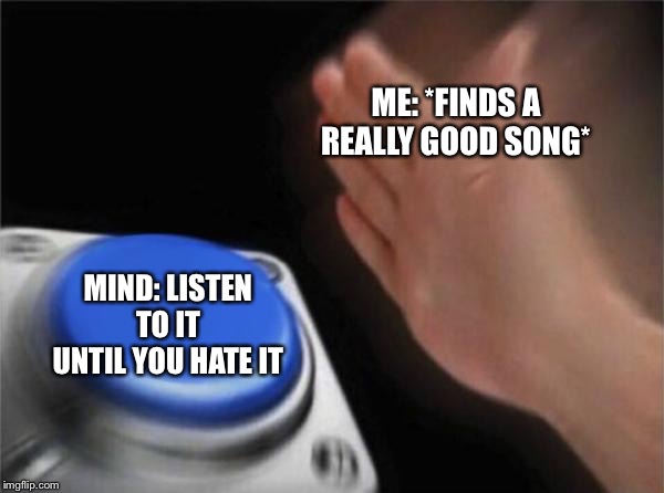 Blank Nut Button | ME: *FINDS A REALLY GOOD SONG*; MIND: LISTEN TO IT UNTIL YOU HATE IT | image tagged in memes,blank nut button | made w/ Imgflip meme maker