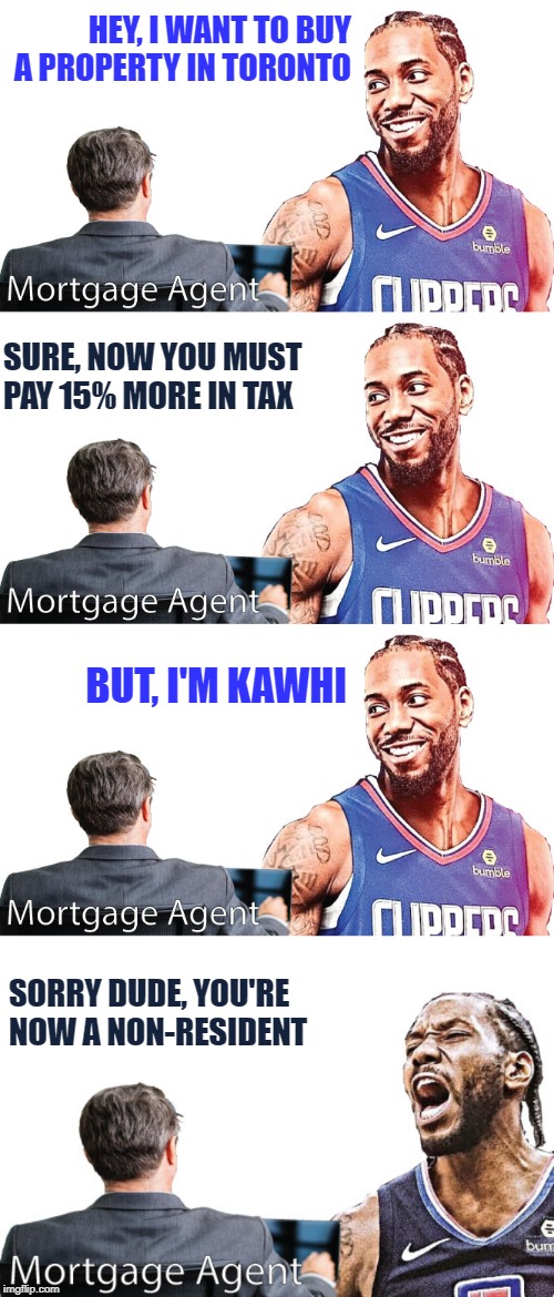 Kawhi or Not | HEY, I WANT TO BUY A PROPERTY IN TORONTO; SURE, NOW YOU MUST PAY 15% MORE IN TAX; BUT, I'M KAWHI; SORRY DUDE, YOU'RE NOW A NON-RESIDENT | image tagged in funny memes | made w/ Imgflip meme maker