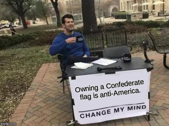 Change My Mind Meme | Owning a Confederate flag is anti-America. | image tagged in memes,change my mind | made w/ Imgflip meme maker