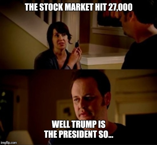 Jake from state farm | THE STOCK MARKET HIT 27,000; WELL TRUMP IS THE PRESIDENT SO... | image tagged in jake from state farm | made w/ Imgflip meme maker