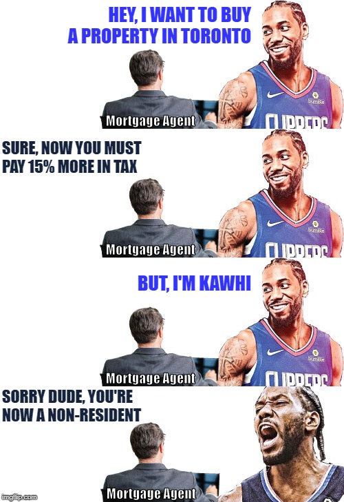 Kawhi or not... | HEY, I WANT TO BUY A PROPERTY IN TORONTO; SURE, NOW YOU MUST 
PAY 15% MORE IN TAX; BUT, I'M KAWHI; SORRY DUDE, YOU'RE 
NOW A NON-RESIDENT | image tagged in basketball meme,real estate,funny meme | made w/ Imgflip meme maker