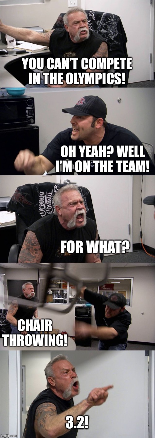 American Chopper Argument Meme | YOU CAN’T COMPETE IN THE OLYMPICS! OH YEAH? WELL I’M ON THE TEAM! FOR WHAT? CHAIR THROWING! 3.2! | image tagged in memes,american chopper argument | made w/ Imgflip meme maker
