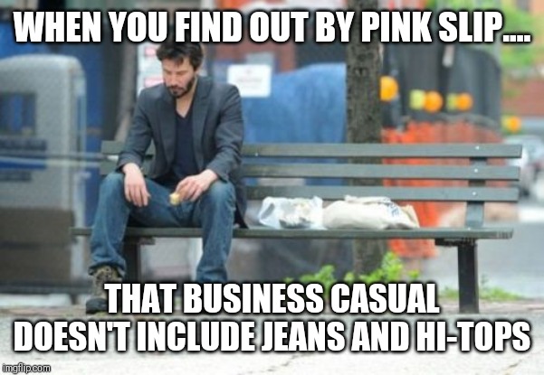 Sad Keanu | WHEN YOU FIND OUT BY PINK SLIP.... THAT BUSINESS CASUAL DOESN'T INCLUDE JEANS AND HI-TOPS | image tagged in memes,sad keanu | made w/ Imgflip meme maker