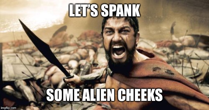 Sparta Leonidas Meme | LET’S SPANK; SOME ALIEN CHEEKS | image tagged in memes,sparta leonidas | made w/ Imgflip meme maker