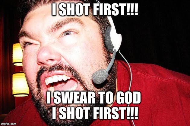 I SHOT FIRST!!! I SWEAR TO GOD 
I SHOT FIRST!!! | image tagged in gamer rage | made w/ Imgflip meme maker