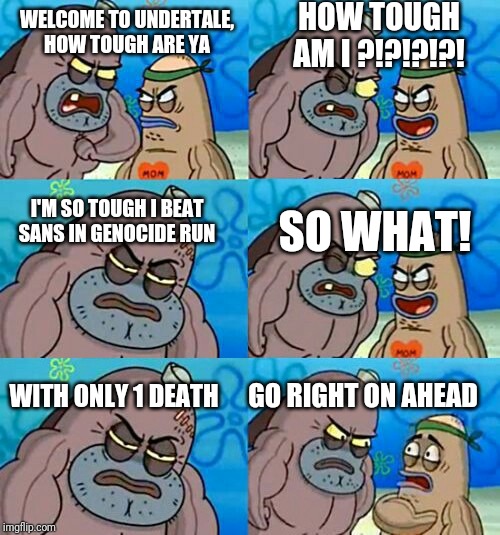 How Tough Are You 2 | HOW TOUGH AM I ?!?!?!?! WELCOME TO UNDERTALE, HOW TOUGH ARE YA; I'M SO TOUGH I BEAT SANS IN GENOCIDE RUN; SO WHAT! WITH ONLY 1 DEATH; GO RIGHT ON AHEAD | image tagged in how tough are you 2 | made w/ Imgflip meme maker