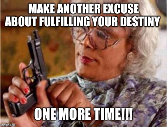 Madea | MAKE ANOTHER EXCUSE ABOUT FULFILLING YOUR DESTINY; ONE MORE TIME!!! | image tagged in madea | made w/ Imgflip meme maker