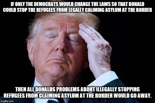 trump refugees | IF ONLY THE DEMOCRATS WOULD CHANGE THE LAWS SO THAT DONALD COULD STOP THE REFUGEES FROM LEGALLY CALIMING ASYLUM AT THE BORDER; THEN ALL DONALDS PROBLEMS ABOUT ILLEGALLY STOPPING REFUGEES FROM CLAIMING ASYLUM AT THE BORDER WOULD GO AWAY. | image tagged in trump refugees,trump crisis,crimes against humanity | made w/ Imgflip meme maker
