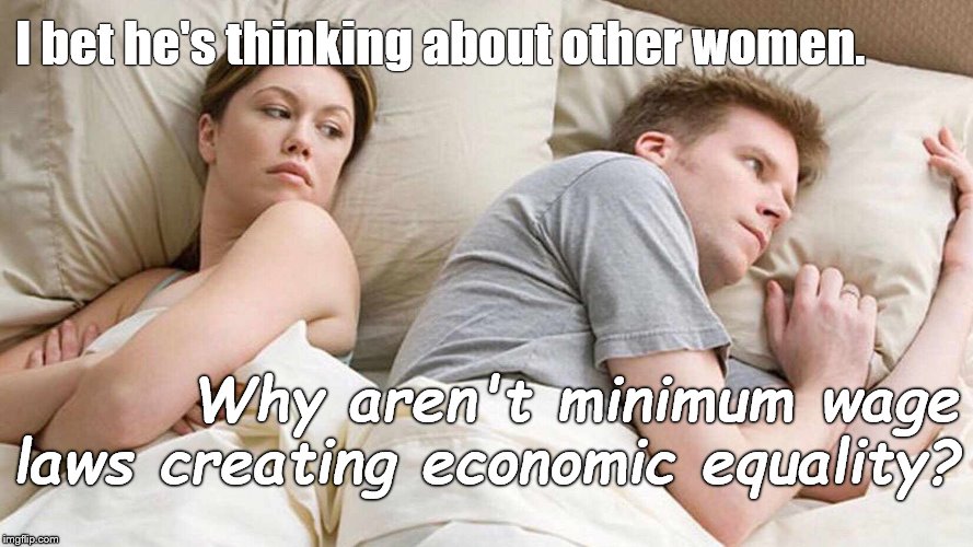 Bet he's thinking about other women?  It might be more fun.  And less disturbing than a 125 year old question. | I bet he's thinking about other women. Why aren't minimum wage laws creating economic equality? | image tagged in i bet he's thinking about other women,minimum wage,politics,what's going on,what's wrong with you,douglie | made w/ Imgflip meme maker